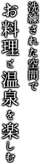 洗練された空間でお料理と温泉を楽しむ